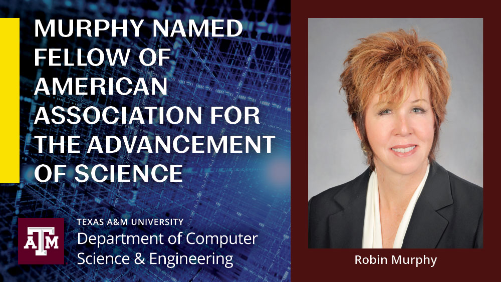 Head shot of Dr. Robin Murphy with text. The text underneath her photo says "Robin Murphy". The text on the left side of graphic says "Murphy named fellow of American Association for the Advancement of Science." Underneath that is the Texas A&amp;M University Department of Computer Science and Engineering logo.